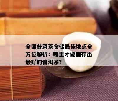 全国普洱茶仓储更佳地点全方位解析：哪里才能储存出更好的普洱茶？