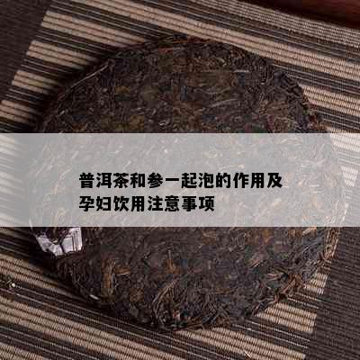 普洱茶和参一起泡的作用及孕妇饮用注意事项