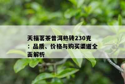 天福茗茶普洱熟砖230克：品质、价格与购买渠道全面解析