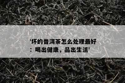 '坏的普洱茶怎么处理更好：喝出健康，品出生活'