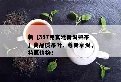 新【357克宫廷普洱熟茶】高品质茶叶，尊贵享受，特惠价格！