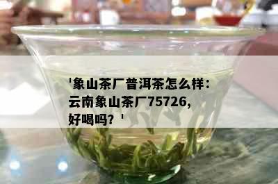 '象山茶厂普洱茶怎么样：云南象山茶厂75726,好喝吗？'