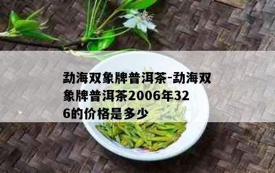 勐海双象牌普洱茶-勐海双象牌普洱茶2006年326的价格是多少