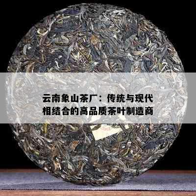 云南象山茶厂：传统与现代相结合的高品质茶叶制造商