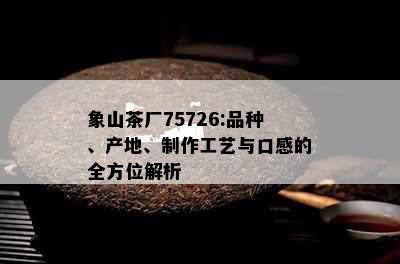 象山茶厂75726:品种、产地、制作工艺与口感的全方位解析