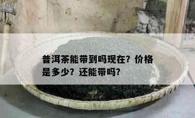 普洱茶能带到吗现在？价格是多少？还能带吗？