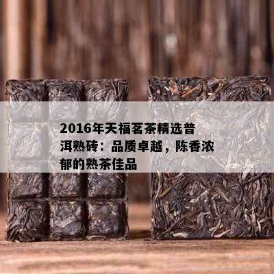 2016年天福茗茶精选普洱熟砖：品质卓越，陈香浓郁的熟茶佳品