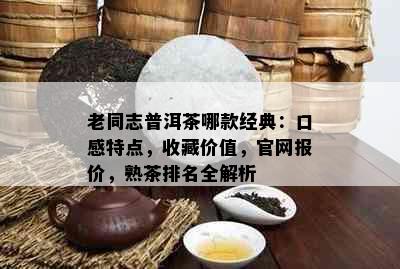 老同志普洱茶哪款经典：口感特点，收藏价值，官网报价，熟茶排名全解析