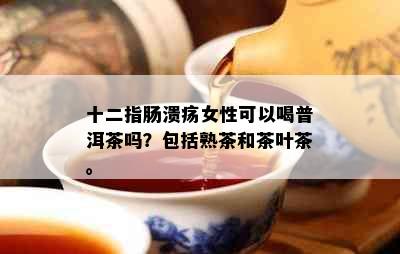 十二指肠溃疡女性可以喝普洱茶吗？包括熟茶和茶叶茶。