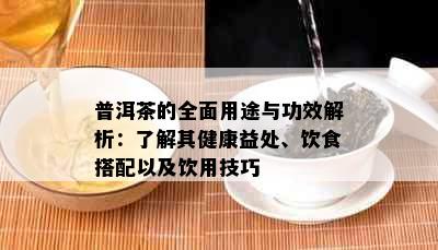 普洱茶的全面用途与功效解析：了解其健康益处、饮食搭配以及饮用技巧