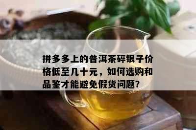 拼多多上的普洱茶碎银子价格低至几十元，如何选购和品鉴才能避免假货问题？