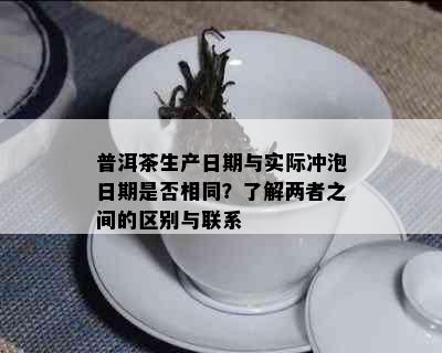 普洱茶生产日期与实际冲泡日期是否相同？了解两者之间的区别与联系