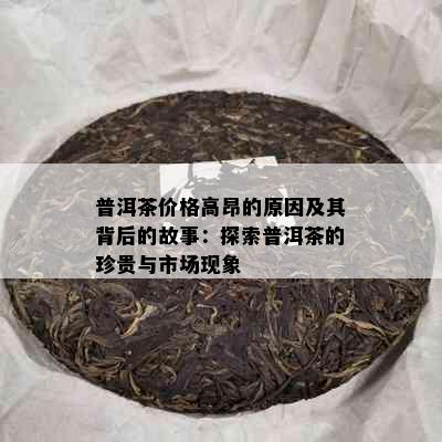 普洱茶价格高昂的原因及其背后的故事：探索普洱茶的珍贵与市场现象