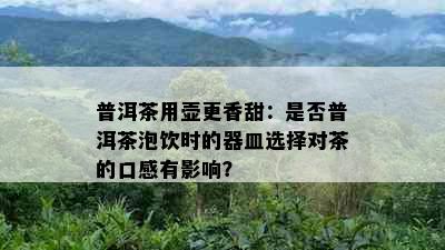 普洱茶用壶更香甜：是否普洱茶泡饮时的器皿选择对茶的口感有影响？