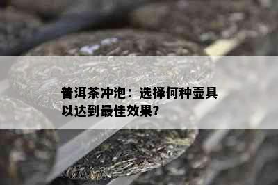 普洱茶冲泡：选择何种壶具以达到更佳效果？