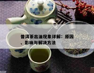 普洱茶出油现象详解：原因、影响与解决方法