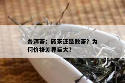 普洱茶：砖茶还是散茶？为何价格差异巨大？