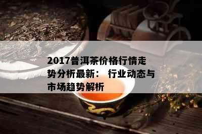 2017普洱茶价格行情走势分析最新： 行业动态与市场趋势解析