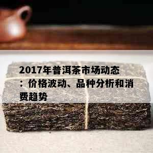 2017年普洱茶市场动态：价格波动、品种分析和消费趋势