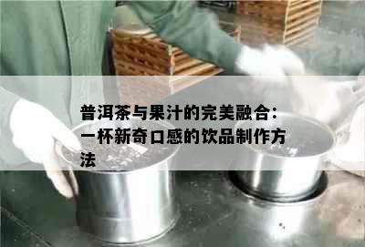 普洱茶与果汁的完美融合：一杯新奇口感的饮品制作方法