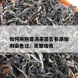 如何辨别普洱茶是否有添加剂染色过：完整指南