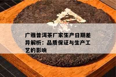 广雅普洱茶厂家生产日期差异解析：品质保证与生产工艺的影响