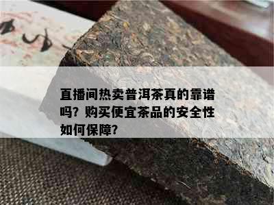 直播间热卖普洱茶真的靠谱吗？购买便宜茶品的安全性如何保障？