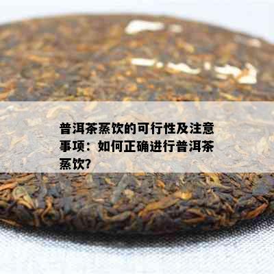 普洱茶蒸饮的可行性及注意事项：如何正确进行普洱茶蒸饮？