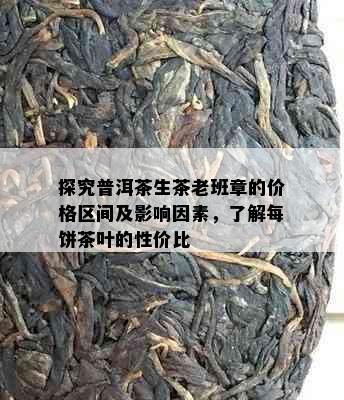 探究普洱茶生茶老班章的价格区间及影响因素，了解每饼茶叶的性价比