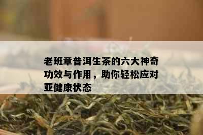 老班章普洱生茶的六大神奇功效与作用，助你轻松应对亚健康状态