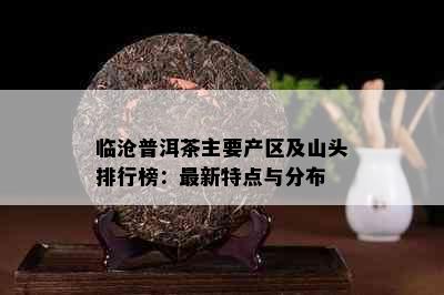 临沧普洱茶主要产区及山头排行榜：最新特点与分布