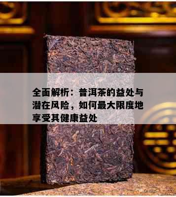 全面解析：普洱茶的益处与潜在风险，如何更大限度地享受其健康益处