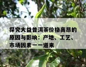 探究大益普洱茶价格高昂的原因与影响：产地、工艺、市场因素一一道来