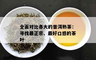 全面对比各大的普洱熟茶：寻找最正宗、更好口感的茶叶