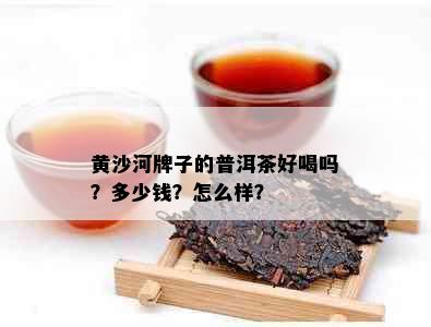 黄沙河牌子的普洱茶好喝吗？多少钱？怎么样？