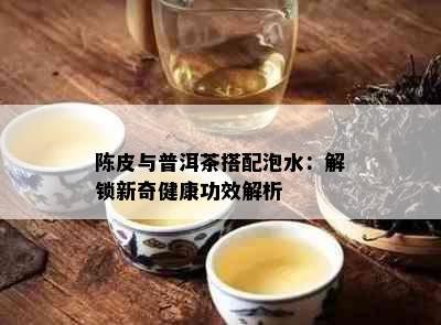 陈皮与普洱茶搭配泡水：解锁新奇健康功效解析