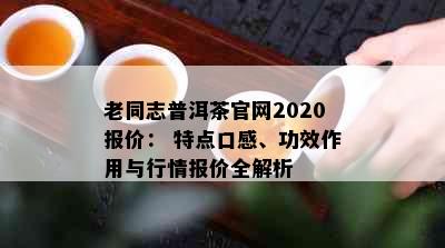 老同志普洱茶官网2020报价： 特点口感、功效作用与行情报价全解析