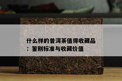 什么样的普洱茶值得收藏品：鉴别标准与收藏价值