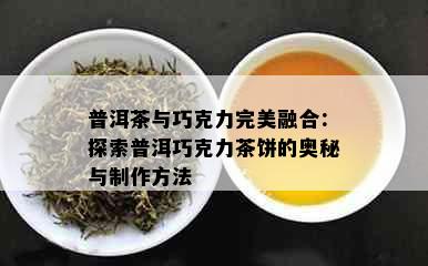 普洱茶与巧克力完美融合：探索普洱巧克力茶饼的奥秘与制作方法