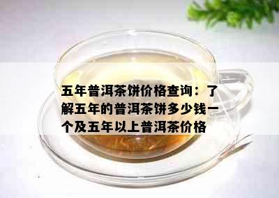 五年普洱茶饼价格查询：了解五年的普洱茶饼多少钱一个及五年以上普洱茶价格