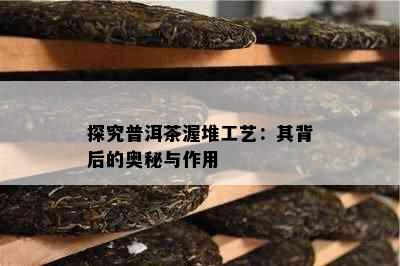 探究普洱茶渥堆工艺：其背后的奥秘与作用