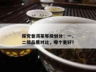 探究普洱茶等级划分：一、二级品质对比，哪个更好？