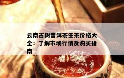 云南古树普洱茶生茶价格大全：了解市场行情及购买指南