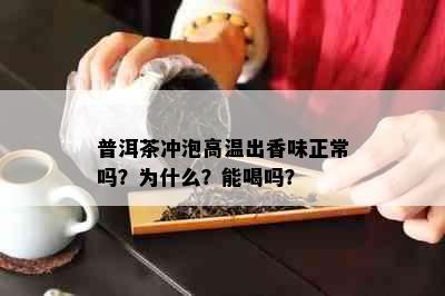 普洱茶冲泡高温出香味正常吗？为什么？能喝吗？