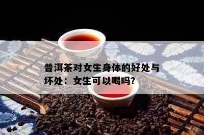 普洱茶对女生身体的好处与坏处：女生可以喝吗？