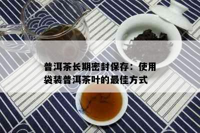 普洱茶长期密封保存：使用袋装普洱茶叶的更佳方式