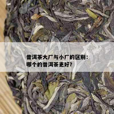 普洱茶大厂与小厂的区别：哪个的普洱茶更好？