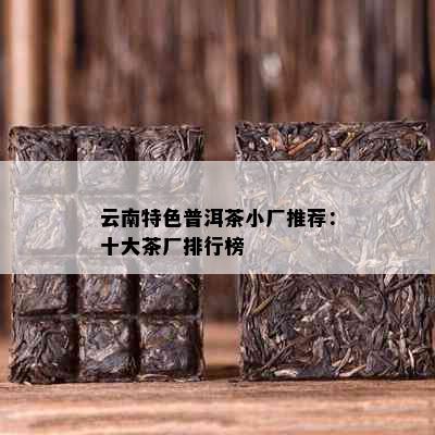 云南特色普洱茶小厂推荐：十大茶厂排行榜