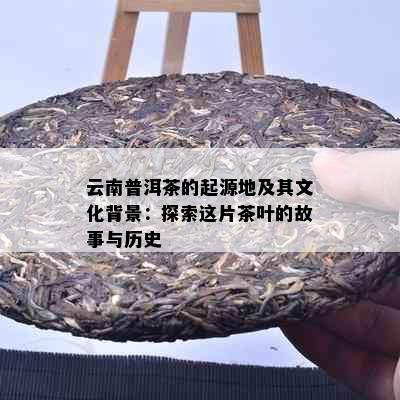 云南普洱茶的起源地及其文化背景：探索这片茶叶的故事与历史