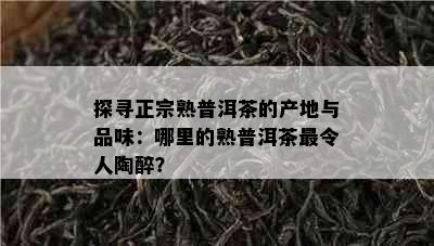 探寻正宗熟普洱茶的产地与品味：哪里的熟普洱茶最令人陶醉？